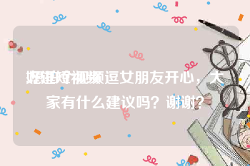 好逗短视频
:想拍个视频逗女朋友开心，大家有什么建议吗？谢谢？