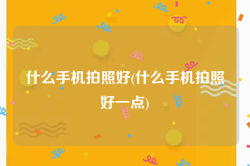 什么手机拍照好(什么手机拍照好一点)