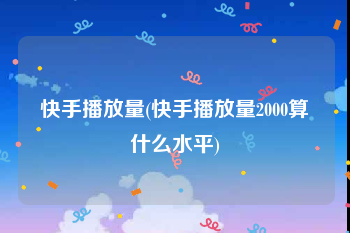 快手播放量(快手播放量2000算什么水平)