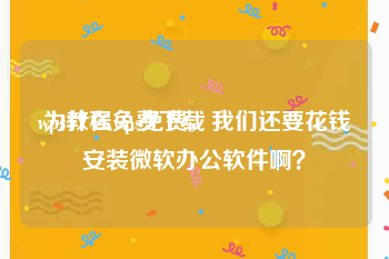 wps教程免费下载:为什么wps免费，我们还要花钱安装微软办公软件啊？