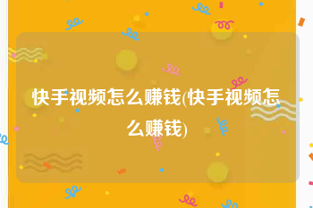 快手视频怎么赚钱(快手视频怎么赚钱)