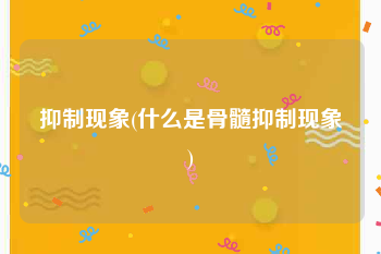 抑制现象(什么是骨髓抑制现象)
