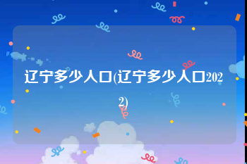 辽宁多少人口(辽宁多少人口2022)