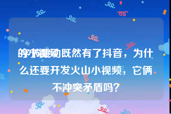 的小视频
:字节跳动既然有了抖音，为什么还要开发火山小视频，它俩不冲突矛盾吗？