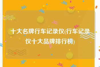 十大名牌行车记录仪(行车记录仪十大品牌排行榜)