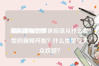 宣传视频类型
:请问发展自媒体应该从什么类型的视频开始？什么类型受大众欢迎？