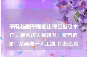 千岛湖宣传视频
:网传杭州千岛湖出现巨型引水口，视频被大量转发；警方辟谣：系美国一人工湖, 你怎么看？