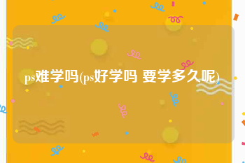 ps难学吗(ps好学吗 要学多久呢)