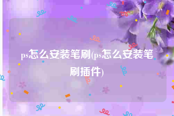 ps怎么安装笔刷(ps怎么安装笔刷插件)