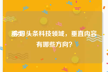 垂类
:今日头条科技领域，垂直内容有哪些方向？