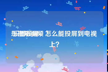 乐播短视频
:乐播投屏，怎么能投屏到电视上？