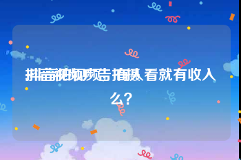 抖音视频广告拍摄
:抖音拍视频，有人看就有收入么？