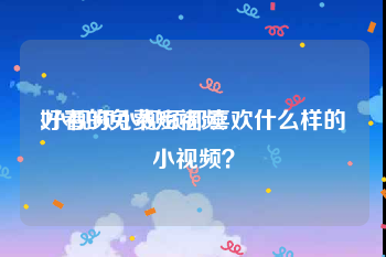 好看的免费短视频
:小视频小视频都喜欢什么样的小视频？