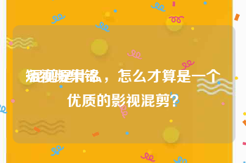 短视频集锦
:混剪是什么，怎么才算是一个优质的影视混剪？