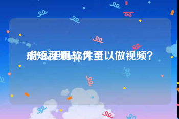 成短视频app大全
:什么手机软件可以做视频？