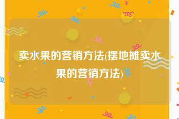 卖水果的营销方法(摆地摊卖水果的营销方法)