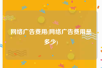 网络广告费用(网络广告费用是多少)