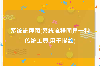 系统流程图(系统流程图是一种传统工具,用于描绘)