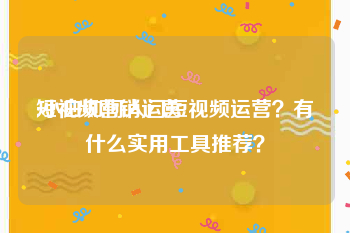 短视频营销运营
:小白如何入门短视频运营？有什么实用工具推荐？