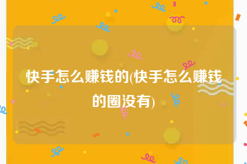 快手怎么赚钱的(快手怎么赚钱的圈没有)