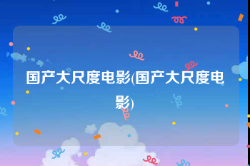 国产大尺度电影(国产大尺度电影)