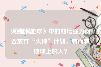 火种计划:《流浪地球》中的刘培强为何要放弃“火种”计划，转而救地球上的人？
