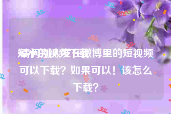 短小的视频下载
:请问别人发在微博里的短视频可以下载？如果可以！该怎么下载？