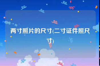 两寸照片的尺寸(二寸证件照尺寸)