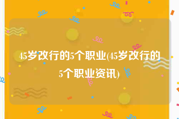 45岁改行的5个职业(45岁改行的5个职业资讯)