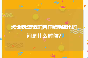 天天有喜无广告在线观看
:《天天有喜3》，具体播出时间是什么时候？