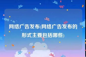 网络广告发布(网络广告发布的形式主要包括哪些)