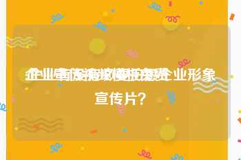 企业宣传视频模板免费
:企业有没有必要拍摄企业形象宣传片？