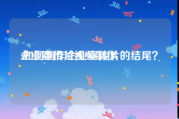 企业宣传片视频制作
:如何制作企业宣传片的结尾？