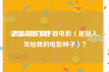 迅雷电影下载:怎么用迅雷下载电影（是别人发给我的电影种子）？