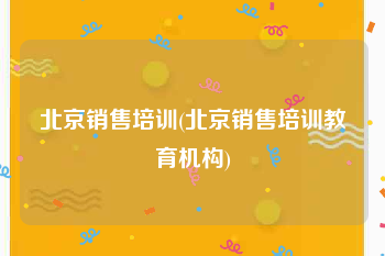北京销售培训(北京销售培训教育机构)