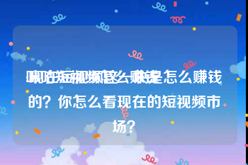 咪咕短视频怎么赚钱
:现在短视频这一块是怎么赚钱的？你怎么看现在的短视频市场？