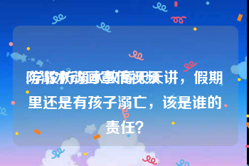 防溺水动画宣传视频
:学校防溺水教育天天讲，假期里还是有孩子溺亡，该是谁的责任？