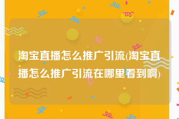淘宝直播怎么推广引流(淘宝直播怎么推广引流在哪里看到啊)