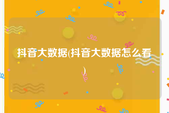 抖音大数据(抖音大数据怎么看)