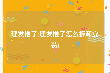 理发推子(理发推子怎么拆卸安装)