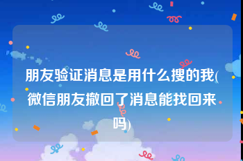朋友验证消息是用什么搜的我(微信朋友撤回了消息能找回来吗)
