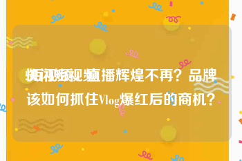 快闪短视频
:短视频、直播辉煌不再？品牌该如何抓住Vlog爆红后的商机？