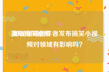 简短搞笑视频
:影视领域创作者发布搞笑小视频对领域有影响吗？