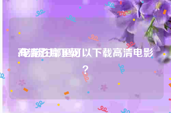 高清影片下载
:电脑在哪里可以下载高清电影?