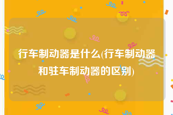 行车制动器是什么(行车制动器和驻车制动器的区别)