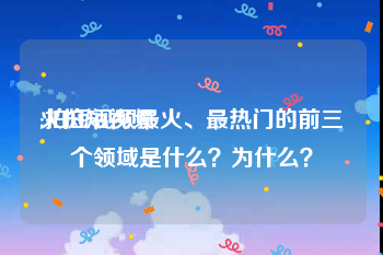 火拍短视频
:拍短视频最火、最热门的前三个领域是什么？为什么？