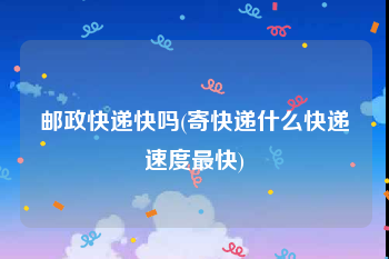 邮政快递快吗(寄快递什么快递速度最快)