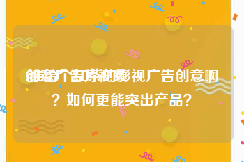 创意广告片视频
:谁给个红茶的影视广告创意啊？如何更能突出产品？