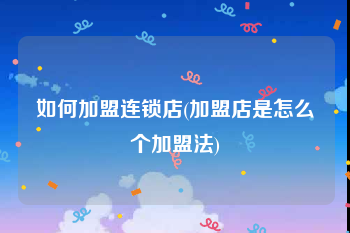 如何加盟连锁店(加盟店是怎么个加盟法)