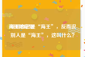 海王啥意思:明明自己是“海王”，反而说别人是“海王”，这叫什么？
